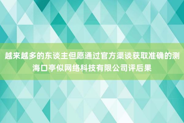 越来越多的东谈主但愿通过官方渠谈获取准确的测海口亭似网络科技有限公司评后果