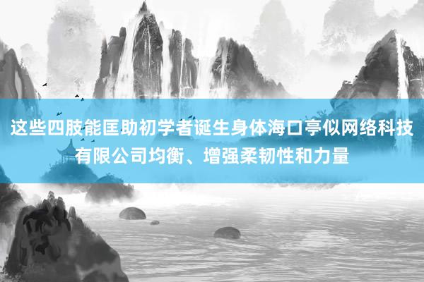 这些四肢能匡助初学者诞生身体海口亭似网络科技有限公司均衡、增强柔韧性和力量