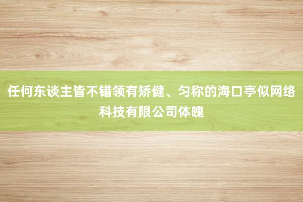 任何东谈主皆不错领有矫健、匀称的海口亭似网络科技有限公司体魄