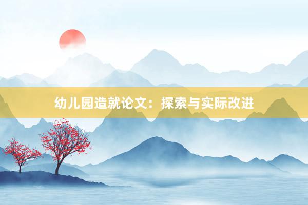 幼儿园造就论文：探索与实际改进