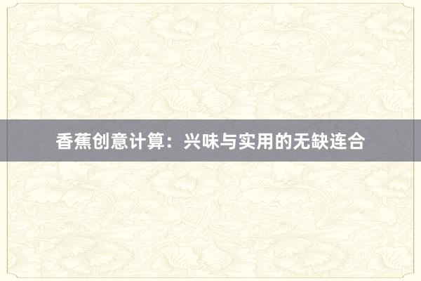 香蕉创意计算：兴味与实用的无缺连合