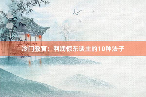 冷门教育：利润惊东谈主的10种法子