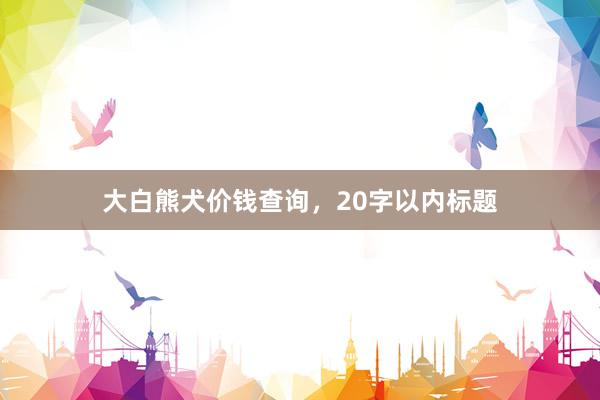 大白熊犬价钱查询，20字以内标题