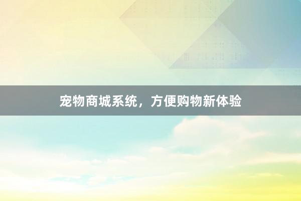 宠物商城系统，方便购物新体验