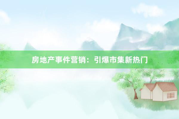 房地产事件营销：引爆市集新热门