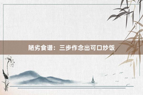 陋劣食谱：三步作念出可口炒饭